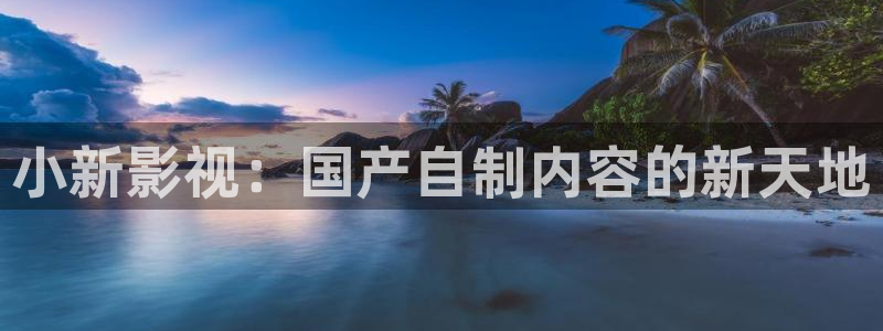 奇优影院???：小新影视：国产自制内容的新天地
