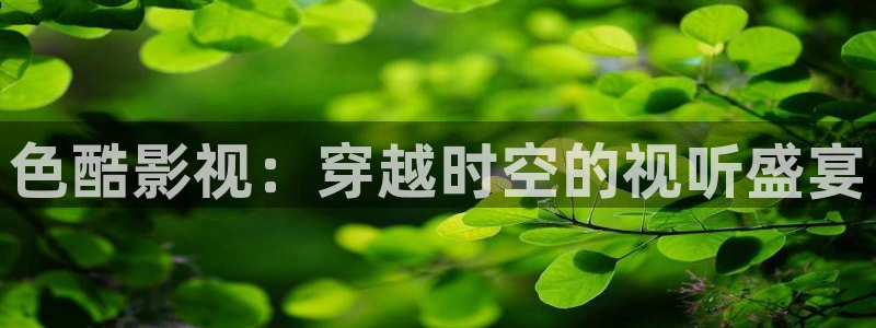 奇优影视电视剧电视剧：色酷影视：穿越时空的视听盛宴