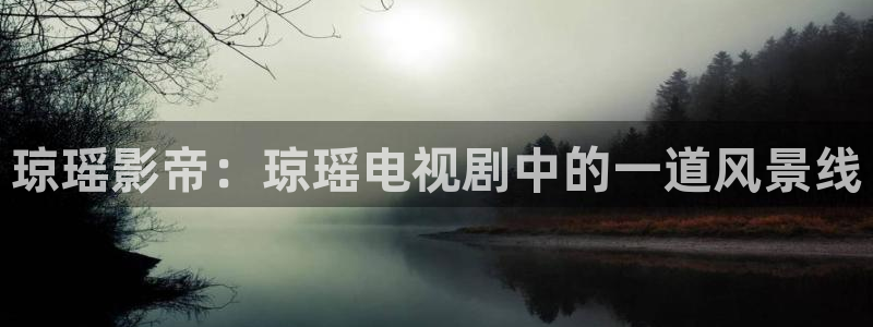 奇优影院电视剧理论免费观看：琼瑶影帝：琼瑶电视剧中的一道风景线