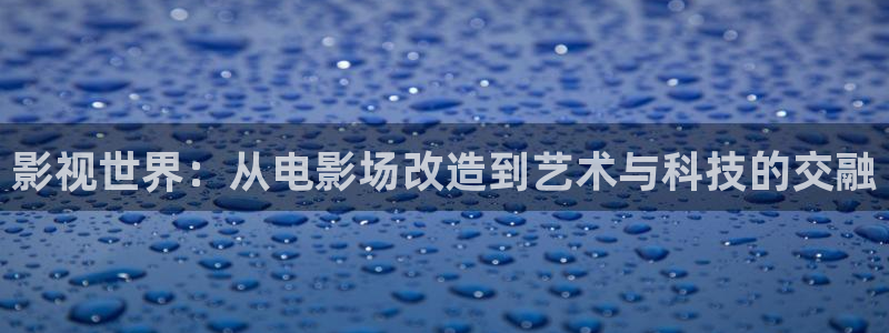 奇优影院手机版在线观看电视剧网站：影视世界：从电影场改造到艺术与科技的交融